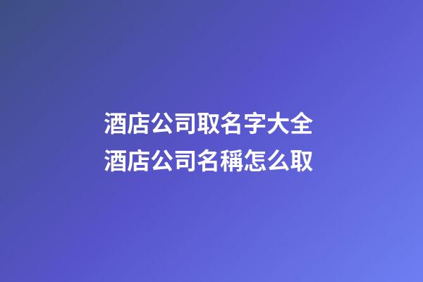 酒店公司取名字大全 酒店公司名稱怎么取-第1張-公司起名-玄機派